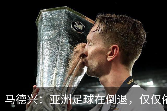 马德兴：亚洲足球在倒退，仅仅依靠外援和资本救不了亚洲足球