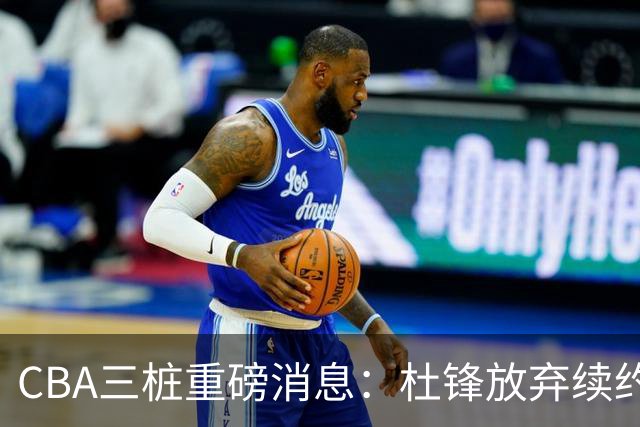 CBA三桩重磅消息：杜锋放弃续约，山东或签约王岚嵚，潘江被迫下课