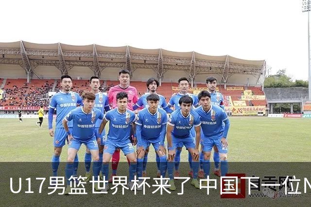 U17男篮世界杯来了 中国下一位NBA球员或就在其中